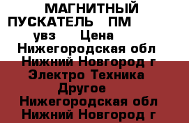 МАГНИТНЫЙ ПУСКАТЕЛЬ  (ПМ 12 - 100240 увз ) › Цена ­ 2 000 - Нижегородская обл., Нижний Новгород г. Электро-Техника » Другое   . Нижегородская обл.,Нижний Новгород г.